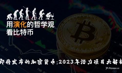 即将发布的加密货币：2023年潜力项目大解析
