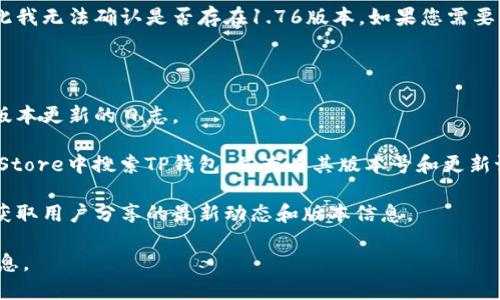截至我最后的信息更新（2023年10月），TP钱包的最新版本信息可能会有所变动，因此我无法确认是否存在1.76版本。如果您需要准确的信息，请访问TP钱包的官方网站或应用商店，查看应用的最新版本和更新说明。

此外，您可以通过以下几种方式获取TP钱包的版本信息：

1. **官方网站**：访问TP钱包的官方网站，上面通常会有软件的最新版本信息，包括版本更新的日志。

2. **应用商店**：如果您使用的是手机应用，可以在Google Play商店或Apple App Store中搜索TP钱包，并查看其版本号和更新记录。

3. **社交媒体和社区**：关注TP钱包的官方社交媒体账户，或加入相关的社区论坛，获取用户分享的最新动态和版本信息。

如果您对某个特定版本的功能或特点感兴趣，可以也询问我，我会尽力提供相关的信息。