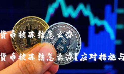 投资加密货币被冻结怎么办

投资加密货币被冻结怎么办？应对措施与解决方案