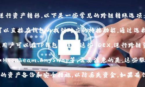 目前TP钱包支持多种跨链转账功能，用户可以通过TP钱包在不同区块链之间进行资产转移。以下是一些常见的跨链转账选项：

1. **通过TP钱包内置的跨链桥**：TP钱包通常集成了一些跨链桥服务，用户可以直接在钱包内找到对应的桥接功能，通过选择要转移的资产和目标链，完成跨链转账。

2. **使用去中心化交易所（DEX）**：一些去中心化应用提供跨链交换的功能，用户可以在TP钱包内连接这些 DEX，进行跨链资产兑换。

3. **第三方服务**：用户也可以考虑使用一些知名的第三方跨链转账服务，如Moonbeam、AnySwap等。需要注意的是，这些服务可能会收取一定的手续费，并且用户在操作时需仔细确认地址和资产类型。

在进行任何跨链转账前，务必确保对流程和费用有清晰的了解，同时进行必要的资产备份和安全措施，以防丢失资金。如果有任何疑虑，还请参考TP钱包的官方文档或社区寻求帮助。