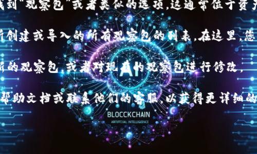 在 TP 钱包中查看观察包的方法相对简单。以下是找到观察包的步骤：

1. **打开 TP 钱包**：首先，确保您已下载并安装 TP 钱包应用程序。打开应用程序并输入您的密码或通过生物识别解锁。

2. **进入主界面**：登录后，您将看到主界面，通常包括您的资产、交易和其他功能的入口。

3. **找到“观察包”选项**：在主界面的某个部分，您应该能够找到“观察包”或者类似的选项。这通常位于资产管理部分或右上角的菜单中。

4. **查看观察包的详细信息**：点击“观察包”后，您将看到您所创建或导入的所有观察包的列表。在这里，您可以点击每个观察包以查看详细信息，包括相关资产和余额等。

5. **添加或管理观察包**：如果需要，您可以在这个界面添加新的观察包，或者对现有的观察包进行修改。

如果您在使用过程中遇到任何困难，建议查看 TP 钱包的官方帮助文档或联系他们的客服，以获得更详细的指导。

希望这些步骤能帮助您方便地找到观察包的信息！