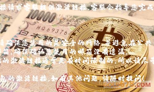 要查找 TP 钱包的激活链接，您可以按照以下步骤进行操作：

### 方法一：在 TP 钱包官网查找

1. **访问官方网站**：首先，打开您的浏览器，访问 TP 钱包的官方网站。确保您访问的是官方网站，以避免钓鱼网站。

2. **登录或注册**：如果您已经有账户，请登录。如果还没有账户，您需要先完成注册。

3. **查找激活链接**：登录后，检查您的账户仪表板，通常会有激活链接的相关信息，您可以从中获取激活链接。

### 方法二：查看注册邮箱

1. **检查邮箱**：当您注册 TP 钱包账户时，系统会向您的注册邮箱发送一封确认邮件。

2. **查找确认邮件**：在您的邮箱中，搜索来自 TP 钱包的邮件，查看是否有激活链接。

3. **点击链接激活**：如果找到确认邮件，按照邮件中的指示点击激活链接即可完成激活。

### 方法三：联系客服

1. **联系客服渠道**：如果您无法找到激活链接，可以直接联系 TP 钱包的客服团队。

2. **提供信息**：通常情况下，您需要提供一些个人信息进行验证，以帮助客服团队确认您的账户。

3. **请求激活链接**：在联系时，直接请求客服提供激活链接，客服会指导您完成相关步骤。

### 其他注意事项

- **安全性**：在查找激活链接时，请确保您使用的是安全的网络，并避免在公共 Wi-Fi 上输入敏感信息。
- **多邮箱搜索**：如果您有多个邮箱，确保确认您使用的邮箱没有遗漏。
- **及时激活**：许多钱包服务提供的激活链接通常是有时间限制的，所以请尽早激活。

希望以上方法能帮助您找到 TP 钱包的激活链接。如有其他问题，请随时提问！