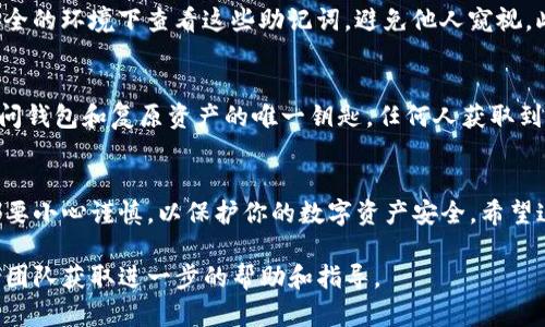 首先，确保在操作钱包或查看助记词之前，你已经了解了助记词的重要性，以及如何安全地处理和存储这些信息。助记词是用于恢复你的钱包的一组关键字，丢失助记词可能导致资金无法恢复，因此请务必小心。

接下来，我们来介绍如何在TP钱包中查看助记词的步骤。请按照以下指南进行操作：

步骤一：打开TP钱包
首先，确保你已经下载并安装了TP钱包应用。如果你已经有一个钱包，可以直接打开应用。如果没有，请按照提示创建一个新钱包。

步骤二：进入钱包设置
在TP钱包的主界面，通常会看到一个“设置”或“我的钱包”之类的选项，点击进入该选项。在设置页面中，你通常可以找到与安全性、助记词和备份相关的选项。

步骤三：查看助记词
在设置页面中，找到“助记词”或“备份”部分，点击它。在这个地方，应用可能会要求你输入密码或通过其他身份验证方式进行确认。这是为了确保只有你自己可以访问这些敏感信息。

步骤四：安全处理助记词
一旦你通过身份验证，你的助记词应该会以一组关键字的形式显示在屏幕上。请确保在一个安全的环境下查看这些助记词，避免他人窥视。此外，强烈建议将助记词记录在纸上并妥善保存，千万不要将其保存在网络上或不安全的地方。

步骤五：退出并保护钱包
查看完助记词后，请立即退出该页面，并确保你已经安全地保存了助记词。记住，助记词是你访问钱包和复原资产的唯一钥匙，任何人获取到它都可能导致你的资产被盗。

总结
掌握如何查看TP钱包中的助记词非常重要，尤其是在你需要备份或恢复钱包时。每一次操作都要小心谨慎，以保护你的数字资产安全。希望这篇指南能帮助你顺利找到钱包中的助记词！

如果你在查找助记词的过程中遇到任何问题，建议查看TP钱包的官方文档，或联系他们的支持团队获取进一步的帮助和指导。