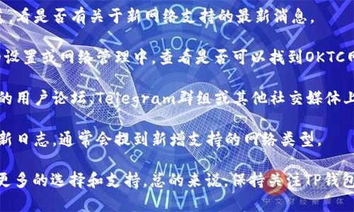 TP钱包（TP Wallet）是一款多链数字资产钱包，它支持多种区块链网络，包括以太坊、波卡、BNB链等。至于OKTC网络，OKTC是OKEx链（OKExChain）的Token，是基于该链的一种数字资产。

TP钱包是否支持OKTC网络可能会随着更新和版本的变化而有所不同。你可以按照以下步骤来确认TP钱包是否支持OKTC网络：

1. **查看官方公告**：访问TP钱包的官方网站或他们的社交媒体渠道，看是否有关于新网络支持的最新消息。

2. **钱包内添加网络**：在TP钱包中，你可以手动添加网络。在钱包的设置或网络管理中，查看是否可以找到OKTC网络的选项。

3. **咨询社区**：如果在官方渠道找不到明确的信息，可以在TP钱包的用户论坛、Telegram群组或其他社交媒体上询问其他用户，他们可能会分享最新的经验和信息。

4. **查看更新日志**：如果你已经安装了TP钱包，可以查看应用的更新日志，通常会提到新增支持的网络类型。

如果TP钱包当前不支持OKTC网络，你也可以考虑寻找其他钱包，提供更多的选择和支持。总的来说，保持关注TP钱包的更新是一个不错的方法，确保你能及时使用你所需的功能。
