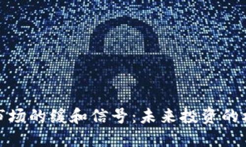 加密货币市场的缓和信号：未来投资的机遇与挑战