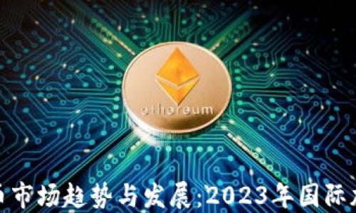 
全球加密货币市场趋势与发展：2023年国际加密货币报告